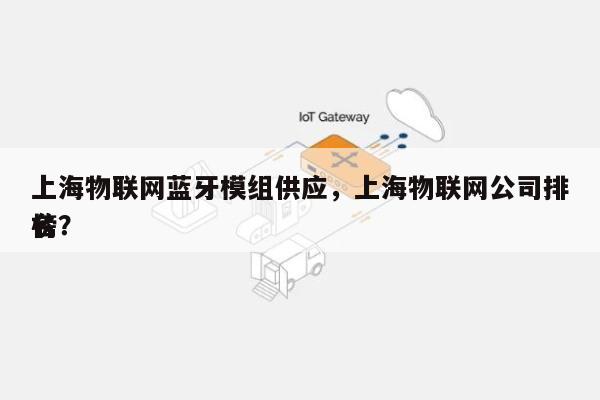 上海物联网蓝牙模组供应，上海物联网公司排名
榜？-第1张图片
