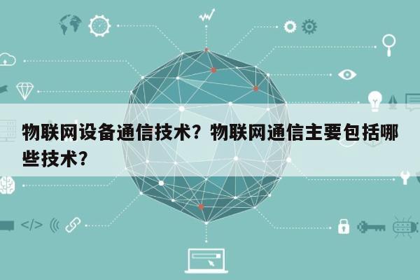 物联网设备通信技术？物联网通信主要包括哪些技术？-第1张图片