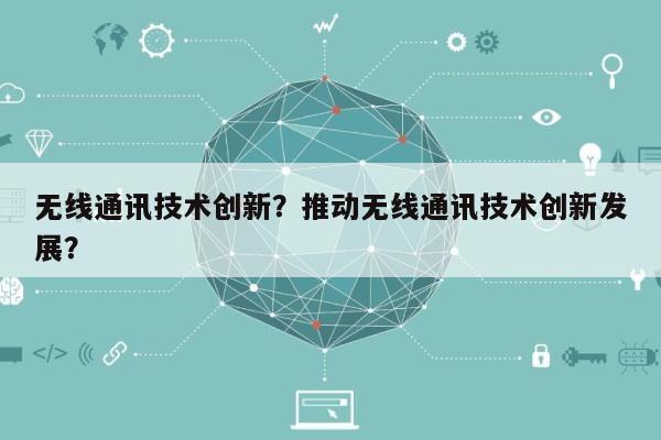 无线通讯技术创新？推动无线通讯技术创新发展？-第1张图片