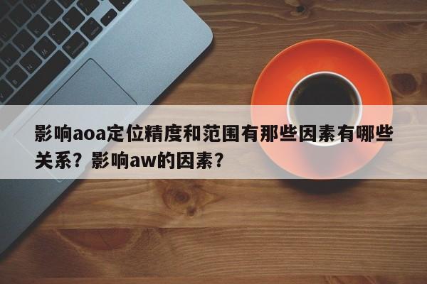 影响aoa定位精度和范围有那些因素有哪些关系？影响aw的因素？-第1张图片