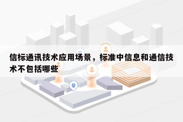 信标通讯技术应用场景，标准中信息和通信技术不包括哪些-第1张图片