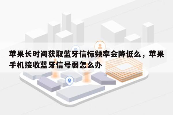 苹果长时间获取蓝牙信标频率会降低么，苹果手机接收蓝牙信号弱怎么办-第1张图片