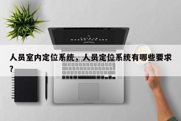 人员室内定位系统，人员定位系统有哪些要求？-第1张图片
