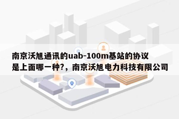 南京沃旭通讯的uab-100m基站的协议是上面哪一种?，南京沃旭电力科技有限公司-第1张图片