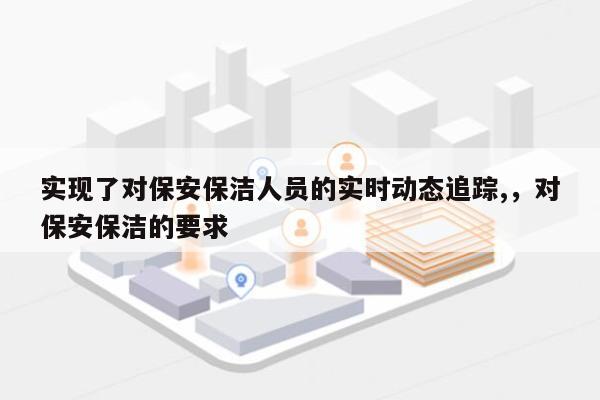 实现了对保安保洁人员的实时动态追踪,，对保安保洁的要求-第1张图片