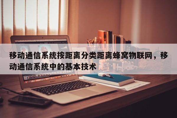 移动通信系统按距离分类距离蜂窝物联网，移动通信系统中的基本技术-第1张图片