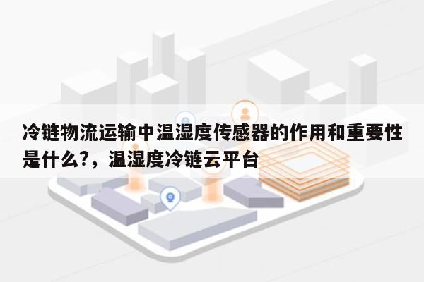 冷链物流运输中温湿度传感器的作用和重要性是什么?，温湿度冷链云平台-第1张图片