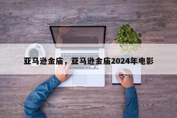 亚马逊金庙，亚马逊金庙2024年电影-第1张图片