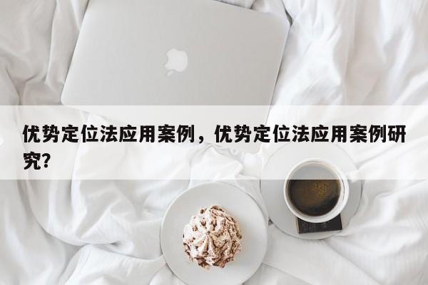 优势定位法应用案例，优势定位法应用案例研究？-第1张图片