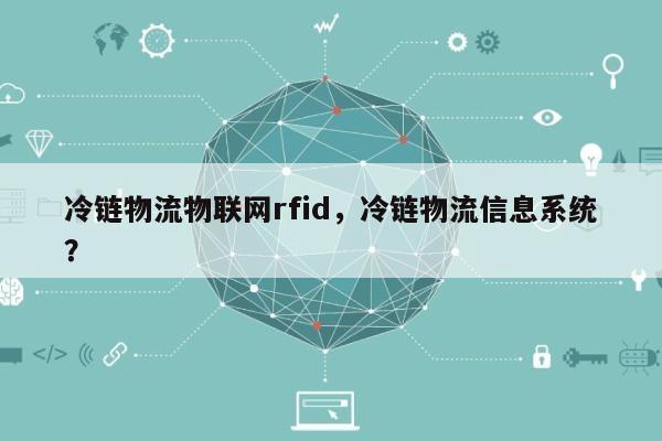 冷链物流物联网rfid，冷链物流信息系统？-第1张图片