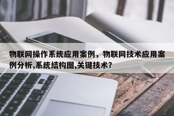 物联网操作系统应用案例，物联网技术应用案例分析,系统结构图,关键技术？-第1张图片
