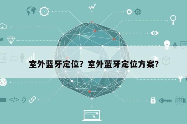 室外蓝牙定位？室外蓝牙定位方案？-第1张图片