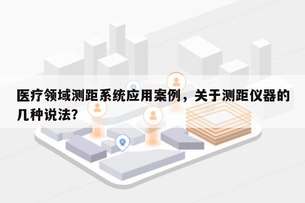 医疗领域测距系统应用案例，关于测距仪器的几种说法？-第1张图片
