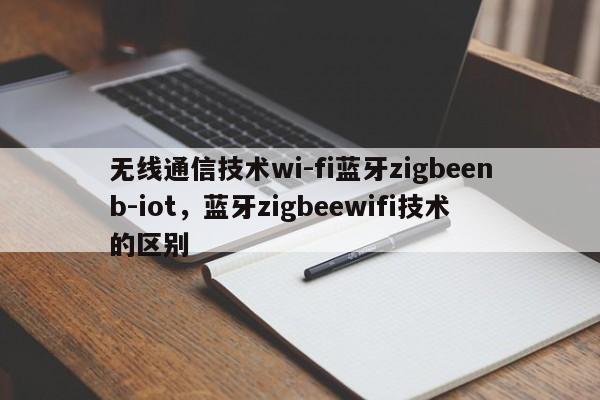 无线通信技术wi-fi蓝牙zigbeenb-iot，蓝牙zigbeewifi技术的区别-第1张图片