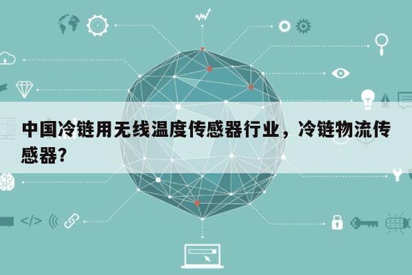 中国冷链用无线温度传感器行业，冷链物流传感器？-第1张图片