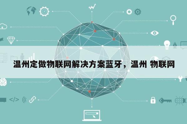 温州定做物联网解决方案蓝牙，温州 物联网-第1张图片