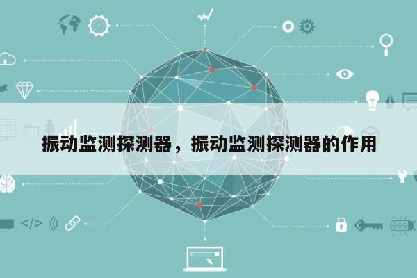 振动监测探测器，振动监测探测器的作用-第1张图片