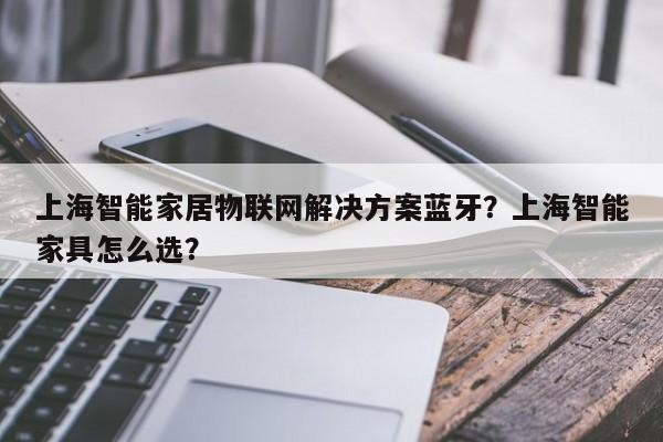 上海智能家居物联网解决方案蓝牙？上海智能家具怎么选？-第1张图片