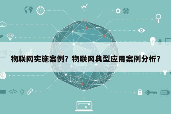 物联网实施案例？物联网典型应用案例分析？-第1张图片