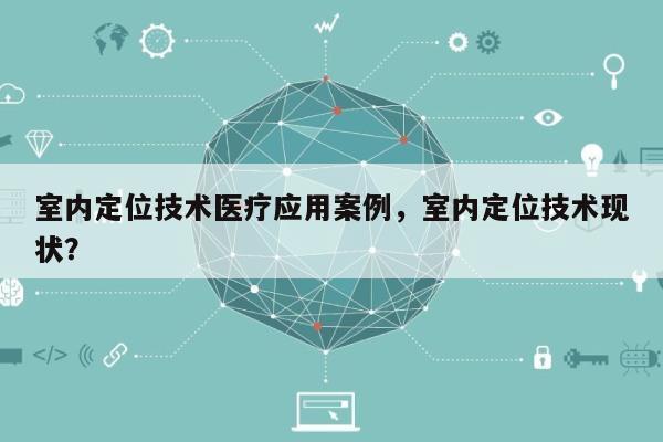 室内定位技术医疗应用案例，室内定位技术现状？-第1张图片