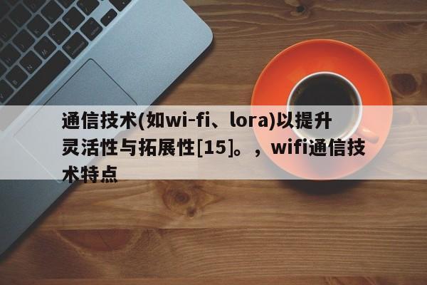 通信技术(如wi-fi、lora)以提升灵活性与拓展性[15]。，wifi通信技术特点-第1张图片