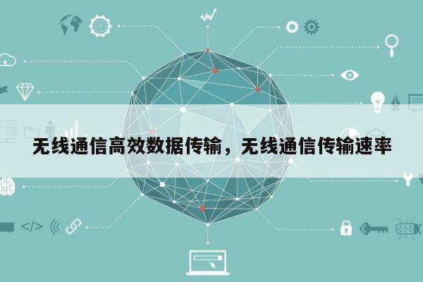 无线通信高效数据传输，无线通信传输速率-第1张图片