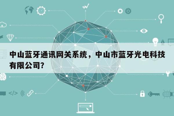 中山蓝牙通讯网关系统，中山市蓝牙光电科技有限公司？-第1张图片