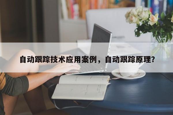 自动跟踪技术应用案例，自动跟踪原理？-第1张图片