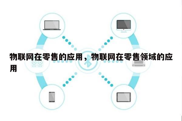 物联网在零售的应用，物联网在零售领域的应用-第1张图片