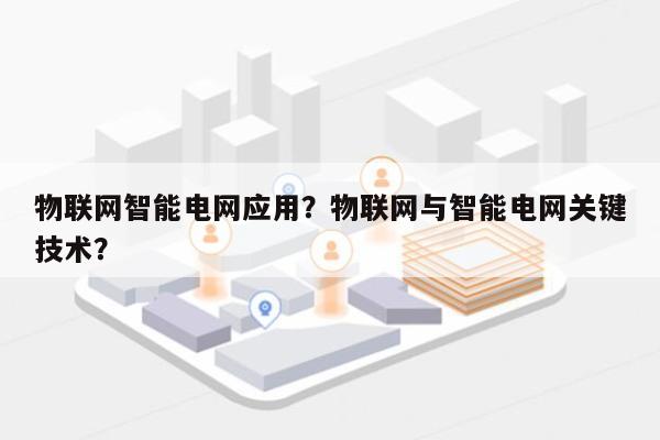 物联网智能电网应用？物联网与智能电网关键技术？-第1张图片