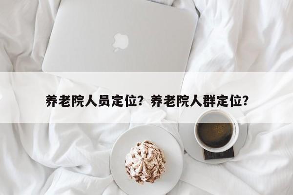 养老院人员定位？养老院人群定位？-第1张图片