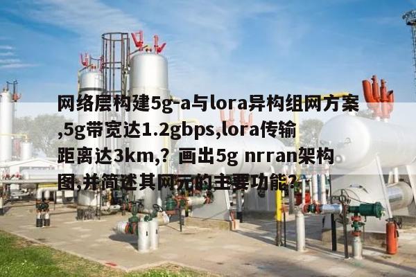 网络层构建5g-a与lora异构组网方案,5g带宽达1.2gbps,lora传输距离达3km,？画出5g nrran架构图,并简述其网元的主要功能？-第1张图片