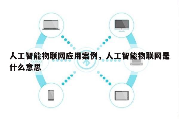 人工智能物联网应用案例，人工智能物联网是什么意思-第1张图片