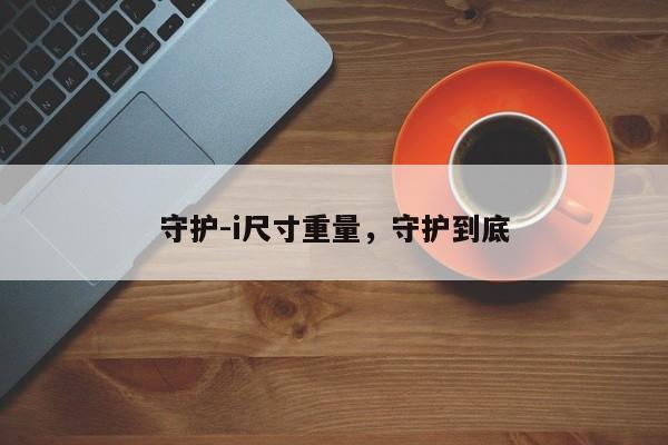 守护-i尺寸重量，守护到底-第1张图片