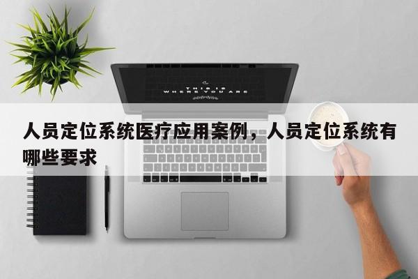 人员定位系统医疗应用案例，人员定位系统有哪些要求-第1张图片
