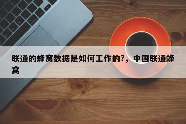 联通的蜂窝数据是如何工作的?，中国联通蜂窝-第1张图片