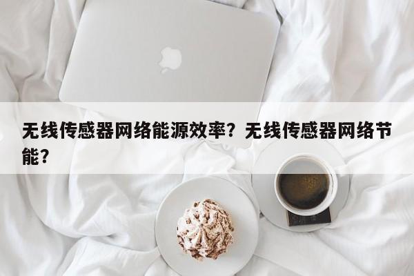 无线传感器网络能源效率？无线传感器网络节能？-第1张图片