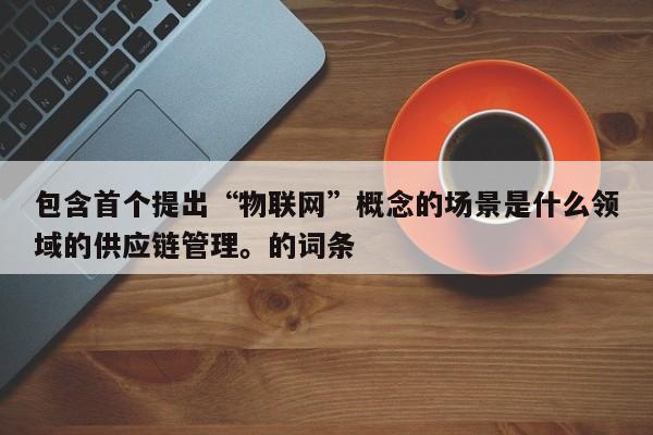 包含首个提出“物联网”概念的场景是什么领域的供应链管理。的词条-第1张图片