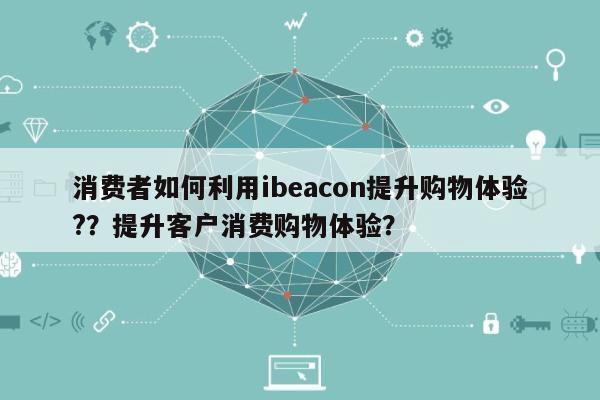 消费者如何利用ibeacon提升购物体验?？提升客户消费购物体验？-第1张图片