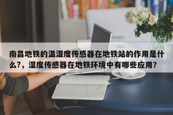 南昌地铁的温湿度传感器在地铁站的作用是什么?，湿度传感器在地铁环境中有哪些应用？-第1张图片