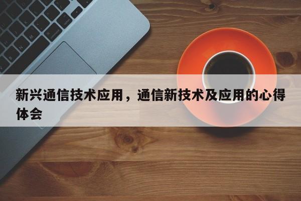 新兴通信技术应用，通信新技术及应用的心得体会-第1张图片