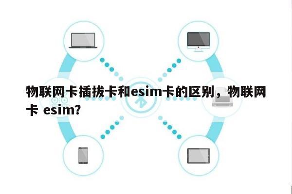 物联网卡插拔卡和esim卡的区别，物联网卡 esim？-第1张图片