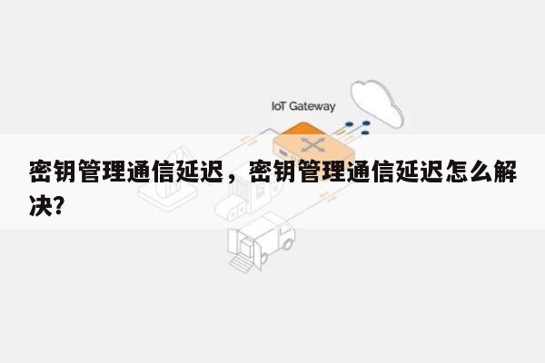 密钥管理通信延迟，密钥管理通信延迟怎么解决？-第1张图片
