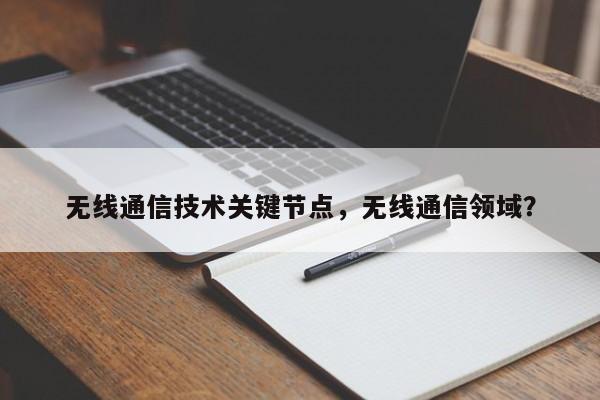 无线通信技术关键节点，无线通信领域？-第1张图片