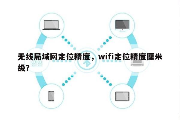 无线局域网定位精度，wifi定位精度厘米级？-第1张图片