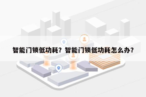 智能门锁低功耗？智能门锁低功耗怎么办？-第1张图片