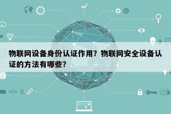物联网设备身份认证作用？物联网安全设备认证的方法有哪些？-第1张图片