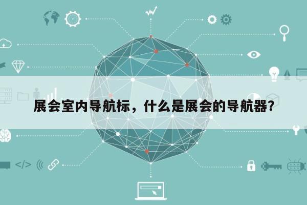 展会室内导航标，什么是展会的导航器？-第1张图片