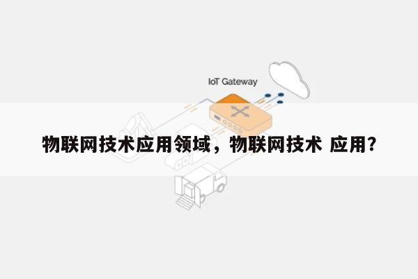 物联网技术应用领域，物联网技术 应用？-第1张图片