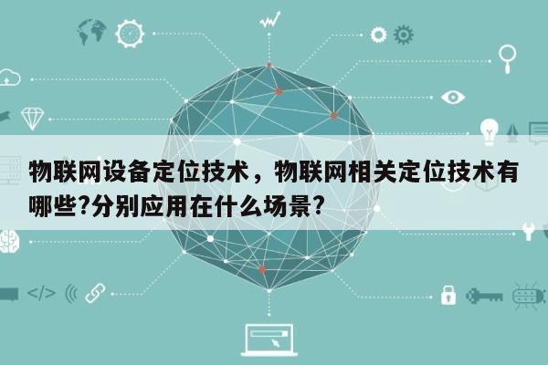 物联网设备定位技术，物联网相关定位技术有哪些?分别应用在什么场景?-第1张图片